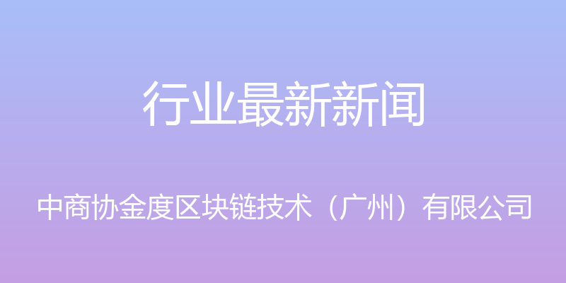 行业最新新闻 - 中商协金度区块链技术（广州）有限公司