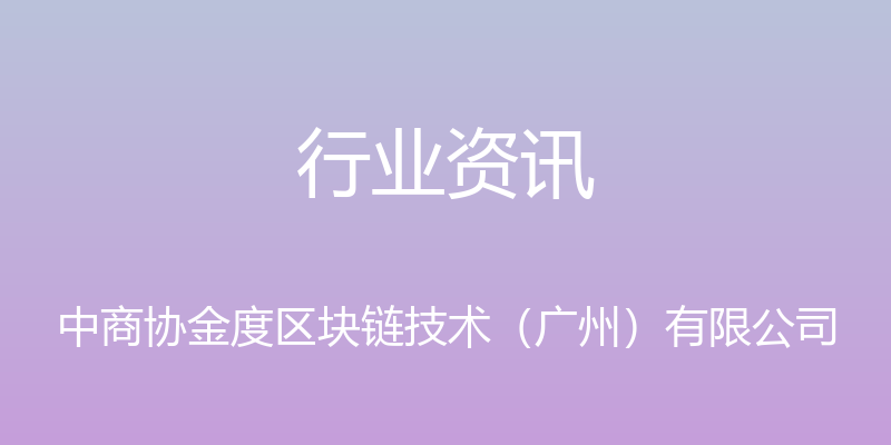 行业资讯 - 中商协金度区块链技术（广州）有限公司