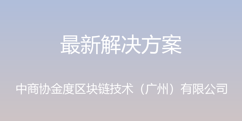 最新解决方案 - 中商协金度区块链技术（广州）有限公司