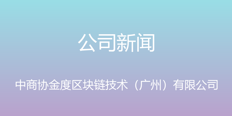 公司新闻 - 中商协金度区块链技术（广州）有限公司